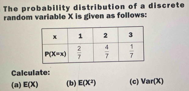 The probability distribution of a discrete
random variable X is given as follows:
Calculate:
(a) E(X) (b) E(X^2) (c) Var(X)