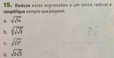 Reduza estas expressões a um único radical e 
simplifique sempre que possível. 
a. sqrt(sqrt 14)
b. sqrt[3](sqrt sqrt 3)
C. sqrt(sqrt [4]3^8)
d. sqrt(2sqrt 3)