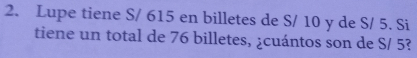 Lupe tiene S/ 615 en billetes de S/ 10 y de S/ 5. Si 
tiene un total de 76 billetes, ¿cuántos son de S/ 5?