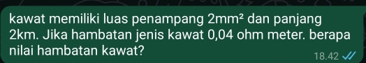 kawat memiliki luas penampang 2mm^2 dan panjang
2km. Jika hambatan jenis kawat 0,04 ohm meter. berapa 
nilai hambatan kawat? 18.42