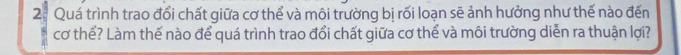 2ª Quá trình trao đổi chất giữa cơ thể và môi trường bị rối loạn sẽ ảnh hưởng như thế nào đến 
cơ thể? Làm thế nào để quá trình trao đổi chất giữa cơ thể và môi trường diễn ra thuận lợi?