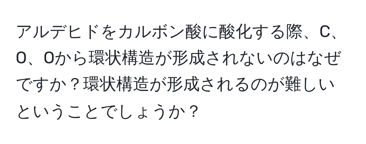 アルデヒドをカルボン酸に酸化する際、C、O、Oから環状構造が形成されないのはなぜですか？環状構造が形成されるのが難しいということでしょうか？