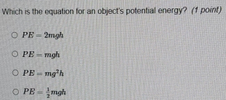 Which is the equation for an object's potential energy? (1 point)
PE=2mgh
PE=mgh
PE=mg^2h
PE= 1/2 mgh