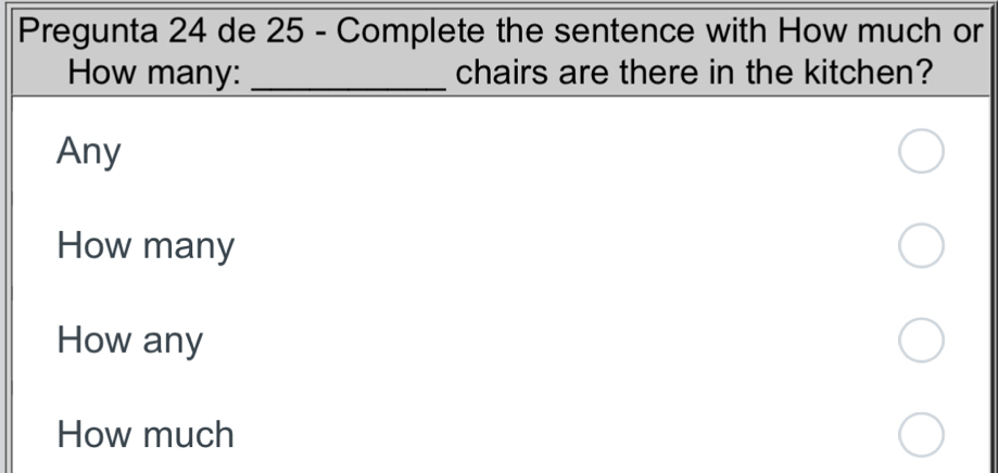 Pregunta 24 de 25 - Complete the sentence with How much or
How many: _chairs are there in the kitchen?
Any
How many
How any
How much