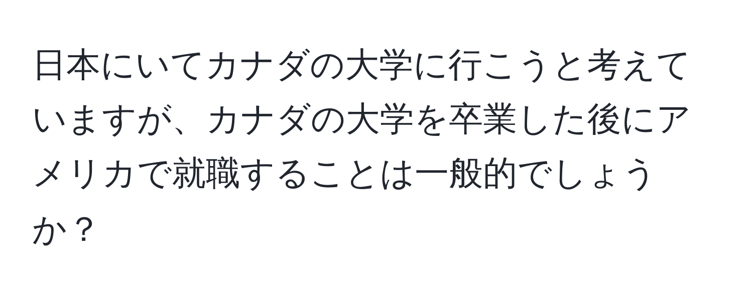 日本にいてカナダの大学に行こうと考えていますが、カナダの大学を卒業した後にアメリカで就職することは一般的でしょうか？