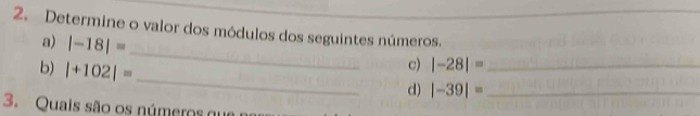 Determine o valor dos módulos dos seguintes números. 
a) |-18|=
_ 
b) |+102|=
_ 
c) |-28|= _ 
d) |-39|= _ 
3. Quais são os números que