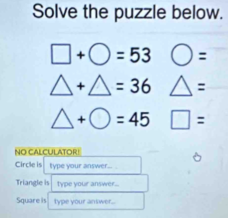 Solve the puzzle below.
□ +bigcirc =53 bigcirc =
△ +△ =36 △ =
△ +bigcirc =45 □ =
NO CALCULATOR! 
Circle is type your answer... 
Triangle is type your answer... 
Square is type your answer...