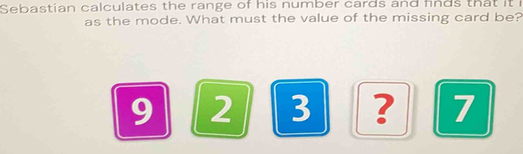 Sebastian calculates the range of his number cards and finds that it i 
as the mode. What must the value of the missing card be?
9 2 3 ? 7