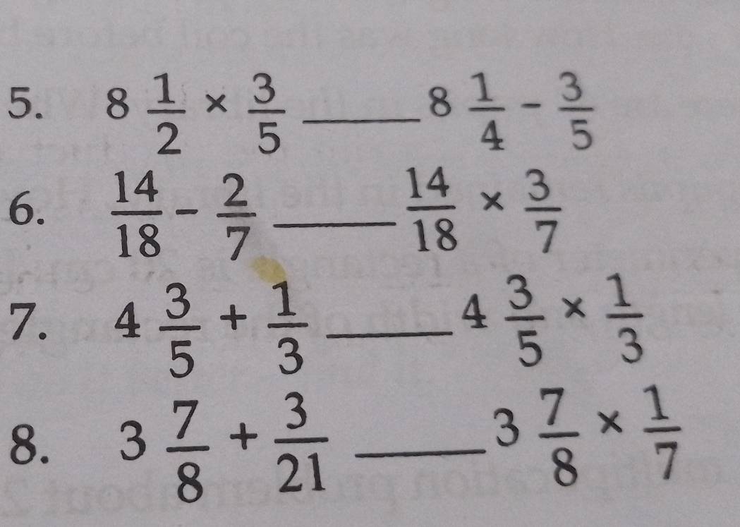 8 1/2 *  3/5  _ 8 1/4 - 3/5 
6.  14/18 - 2/7  _  14/18 *  3/7 
7. 4 3/5 + 1/3  _ 4 3/5 *  1/3 
8. 3 7/8 + 3/21  _
3 7/8 *  1/7 