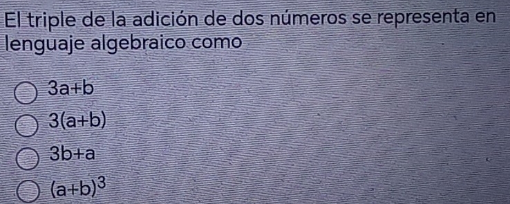 El triple de la adición de dos números se representa en
lenguaje algebraico como
3a+b
3(a+b)
3b+a
(a+b)^3