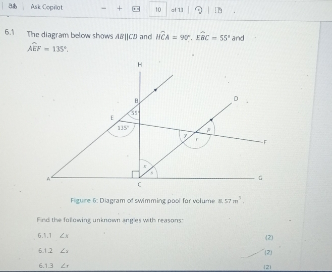 aあ Ask Copilot + | 10 of 13
6.1 The diagram below shows AB||CD and Hwidehat CA=90°.widehat EBC=55° and
widehat AEF=135°.
Figure 6: Diagram of swimming pool for volume 8.57m^3.
Find the following unknown angles with reasons:
6.1.1 ∠ x (2)
6.1.2 ∠ s (2)
6.1.3 ∠ r (2)