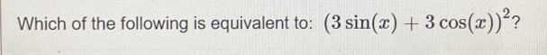 Which of the following is equivalent to: (3sin (x)+3cos (x))^2 ?
