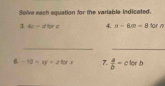 Solve each equation for the variable indicated. 
3. 4c=d forc 4. n-6m=8 for n
_ 
_ 
6. -10=xy+z for x 7.  a/b =c for b