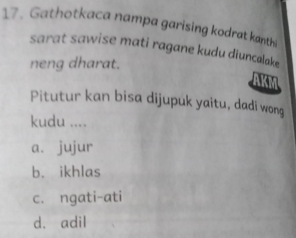 Gathotkaca nampa garising kodrat kanthi
sarat sawise mati ragane kudu diuncalake 
neng dharat.
Pitutur kan bisa dijupuk yaitu, dadi wong
kudu ....
a. jujur
b. ikhlas
c. ngati-ati
d. adil