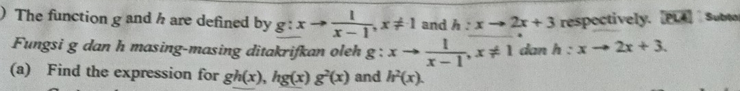 ) The function g and h are defined by g:xto  1/x-1 , x!= 1 and h:xto 2x+3 respectively. [PL4] Subta 
Fungsi g dan h masing-masing ditakrifkan oleh g:xto  1/x-1 , x!= 1 dan h:xto 2x+3. 
(a) Find the expression for gh(x), hg(x)g^2(x) and h^2(x).