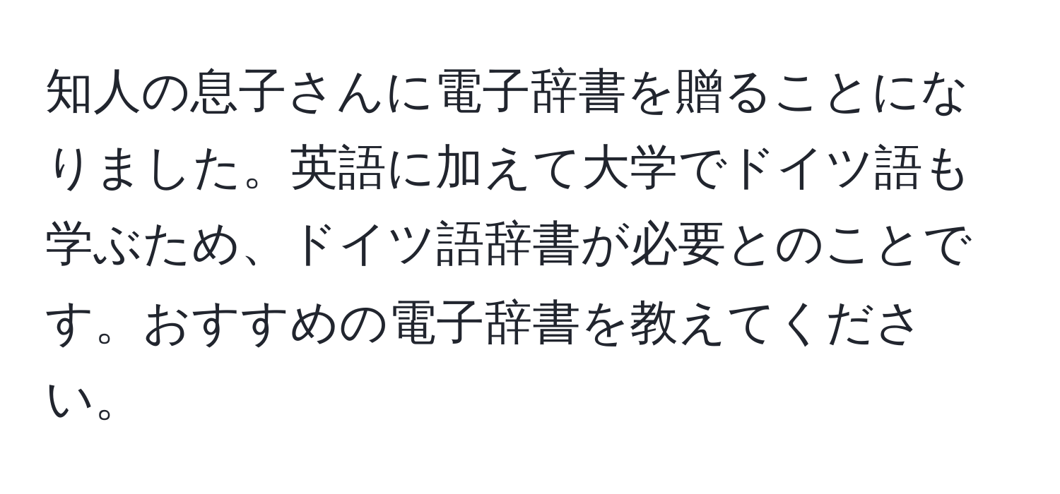 知人の息子さんに電子辞書を贈ることになりました。英語に加えて大学でドイツ語も学ぶため、ドイツ語辞書が必要とのことです。おすすめの電子辞書を教えてください。