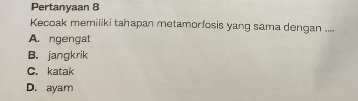 Pertanyaan 8
Kecoak memiliki tahapan metamorfosis yang sama dengan ....
A. ngengat
B. jangkrik
C. katak
D. ayam