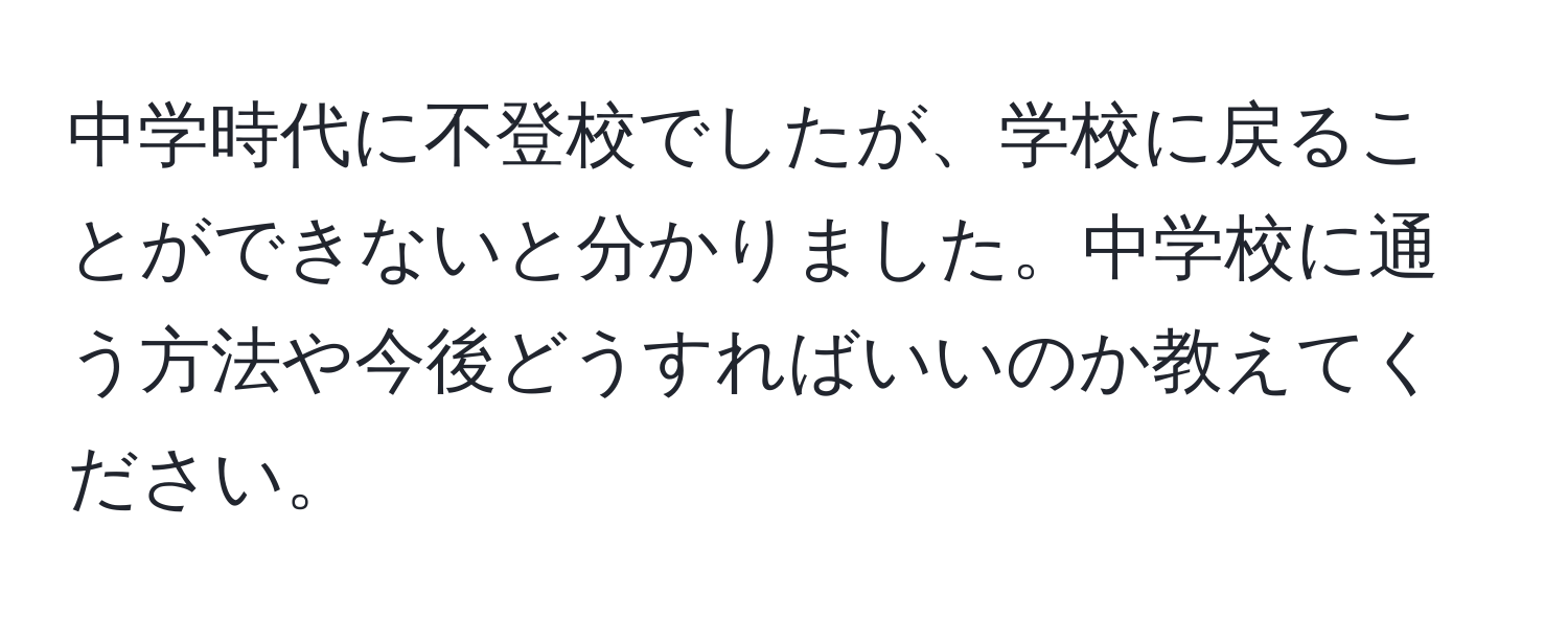 中学時代に不登校でしたが、学校に戻ることができないと分かりました。中学校に通う方法や今後どうすればいいのか教えてください。