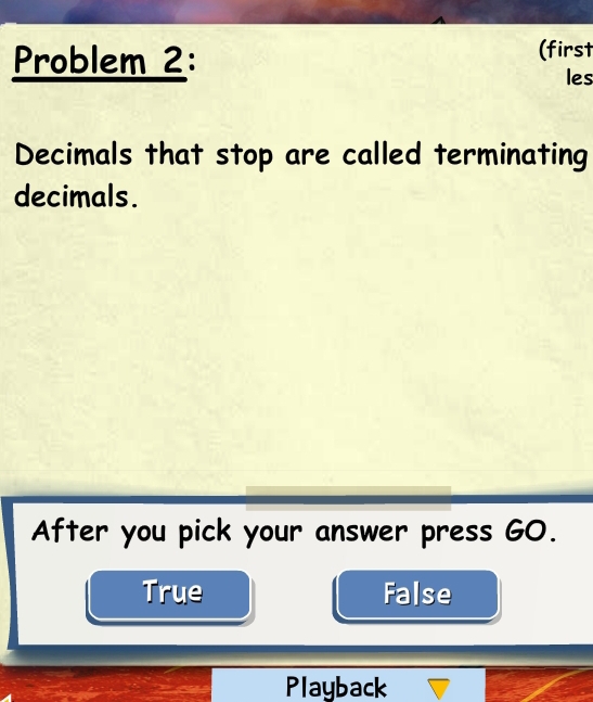 Problem 2:
(first
les
Decimals that stop are called terminating
decimals.
After you pick your answer press GO.
True False
Playback