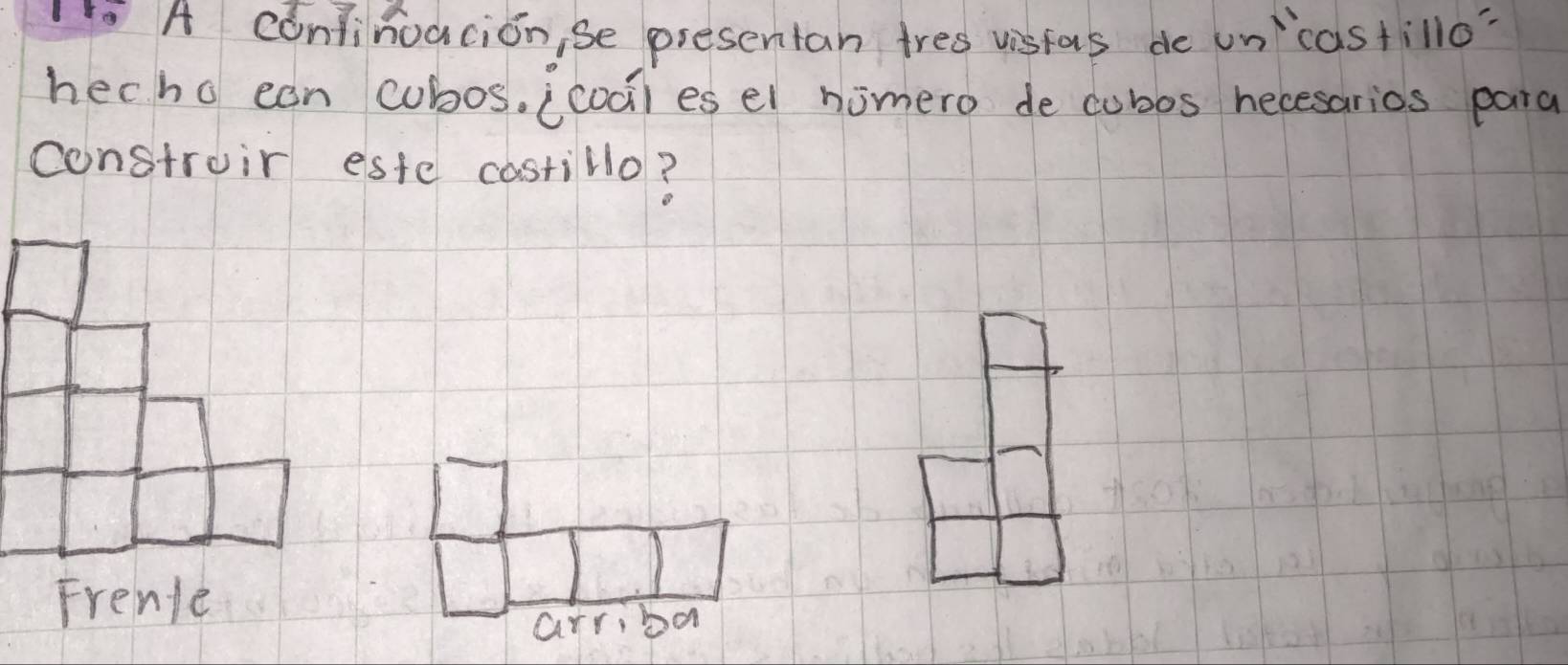 A confinoacion, se presentan tres visfas de un castillo? 
hecho can cubos, icodiesel nomero de cubos necesarios para 
constroir este costillo? 
arriba