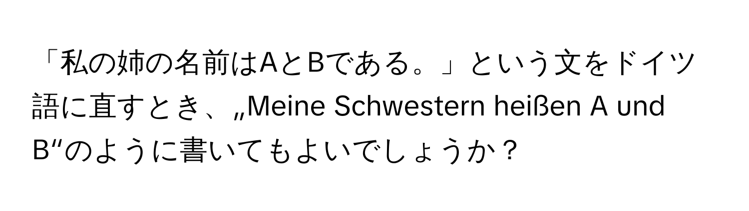 「私の姉の名前はAとBである。」という文をドイツ語に直すとき、„Meine Schwestern heißen A und B“のように書いてもよいでしょうか？