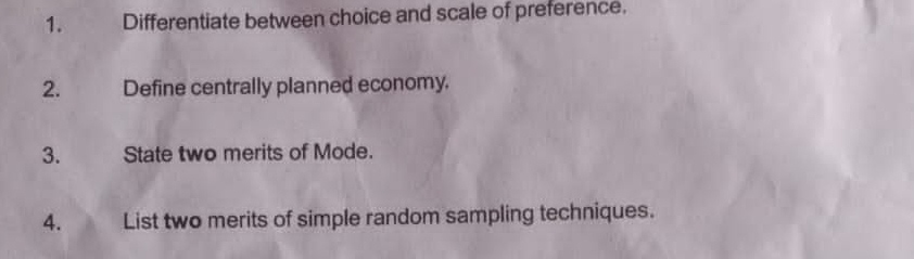 Differentiate between choice and scale of preference. 
2. Define centrally planned economy. 
3. State two merits of Mode. 
4. List two merits of simple random sampling techniques.