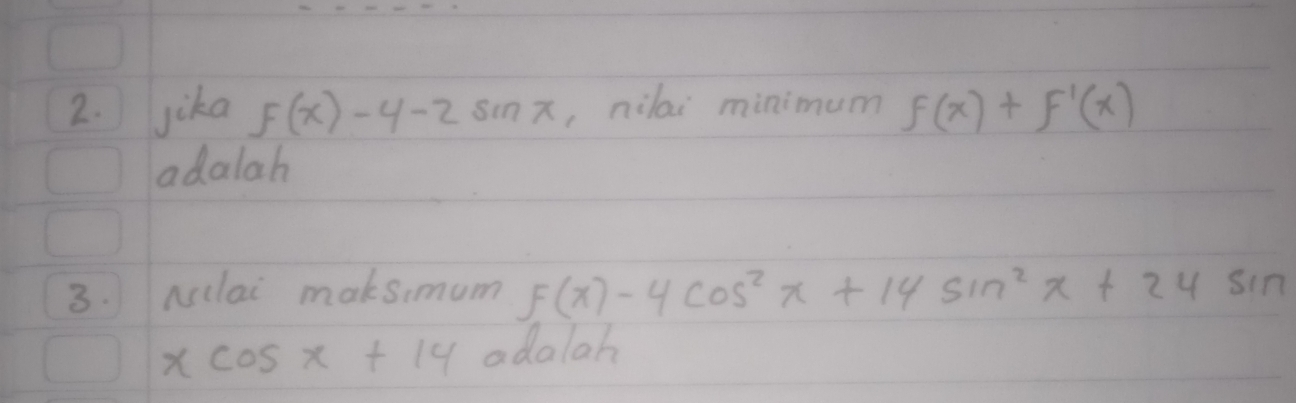 jika f(x)-4-2sin x ,nilai minimum f(x)+f'(x)
adalah 
3. Nilai maksimum F(x)-4cos^2x+14sin^2x+24sin
xcos x+14 adalah