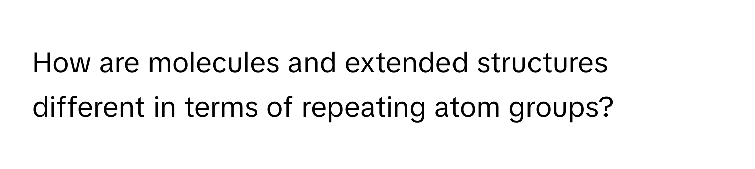 How are molecules and extended structures different in terms of repeating atom groups?