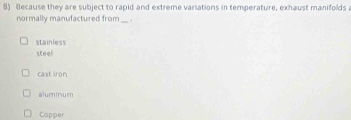 Because they are subject to rapid and extreme variations in temperature, exhaust manifolds a
normally manufactured from _.
stainless
steel
cast iron
aluminum
Copper