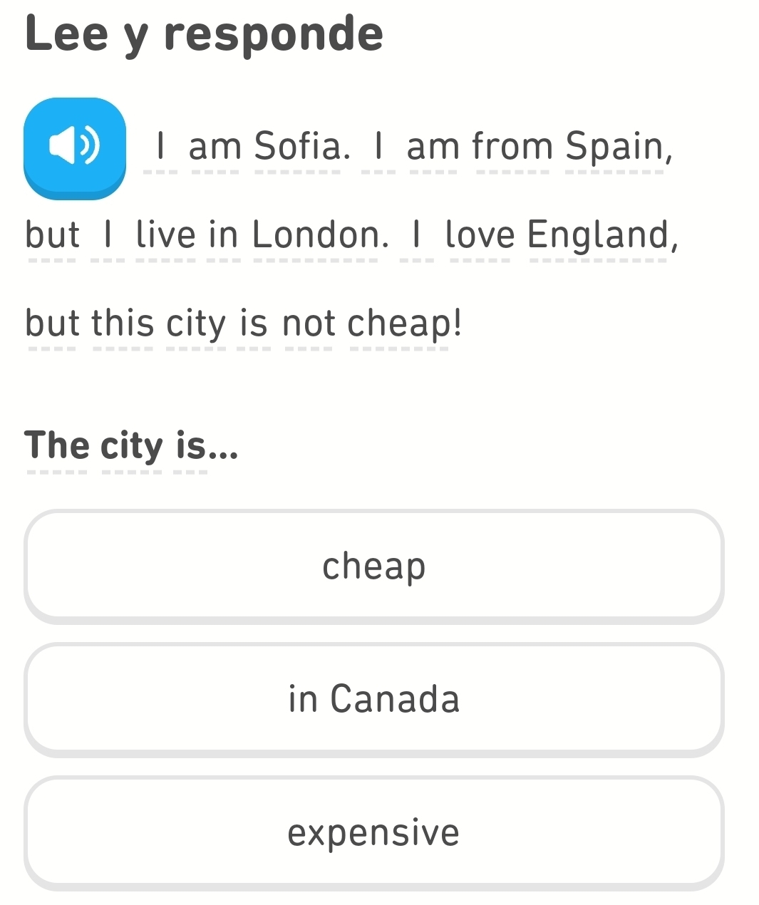 Lee y responde
I am Sofia. I am from Spain,
but I live in London. I love England,
but this city is not cheap!
The city is...
cheap
in Canada
expensive