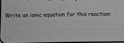 Write an ionic equation for this reaction: