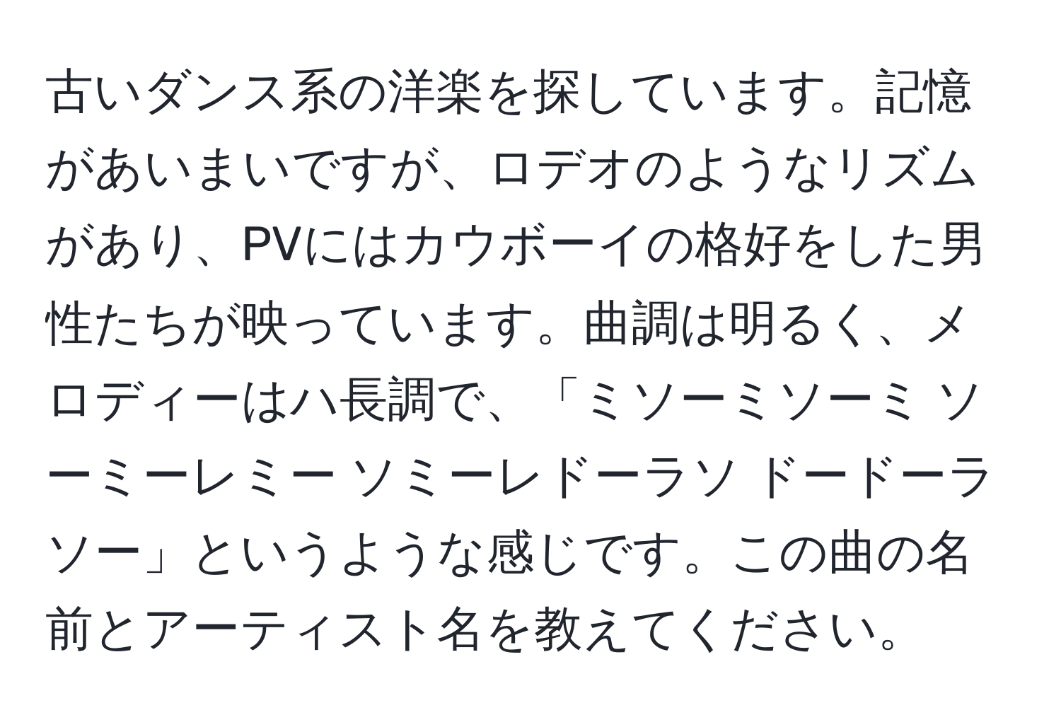 古いダンス系の洋楽を探しています。記憶があいまいですが、ロデオのようなリズムがあり、PVにはカウボーイの格好をした男性たちが映っています。曲調は明るく、メロディーはハ長調で、「ミソーミソーミ ソーミーレミー ソミーレドーラソ ドードーラソー」というような感じです。この曲の名前とアーティスト名を教えてください。