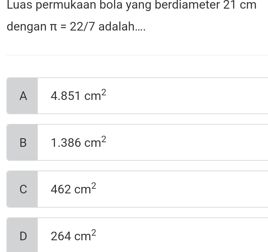 Luas permukaan bola yang berdiameter 21 cm
dengan π =22/7 adalah....
A 4.851cm^2
B 1.386cm^2
C 462cm^2
D 264cm^2