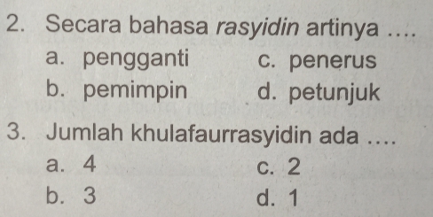 Secara bahasa rasyidin artinya …..
a. pengganti c. penerus
b. pemimpin d. petunjuk
3. Jumlah khulafaurrasyidin ada ....
a⩽ 4 c. 2
b. 3 d. 1