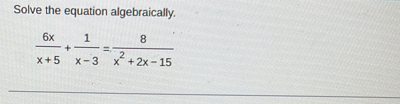 Solve the equation algebraically.
 6x/x+5 + 1/x-3 = 8/x^2+2x-15 