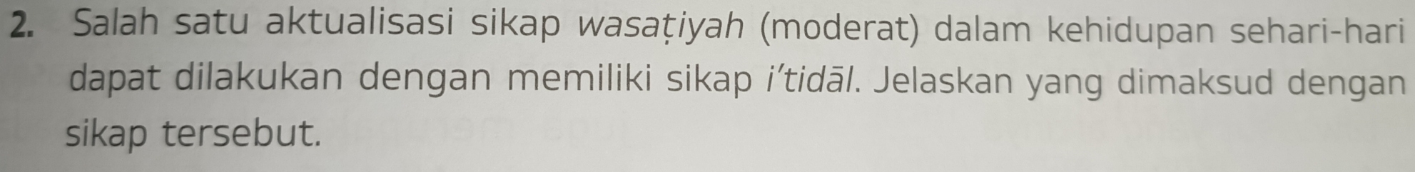 Salah satu aktualisasi sikap wasaṭiyah (moderat) dalam kehidupan sehari-hari 
dapat dilakukan dengan memiliki sikap i’tidāl. Jelaskan yang dimaksud dengan 
sikap tersebut.