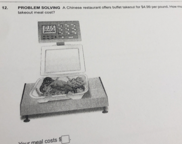 PROBLEM SOLVING A Chinese restaurant offers buffet takeout for $4.99 per pound. How mu
takeout meal cost?
pounds
Your meal costs $