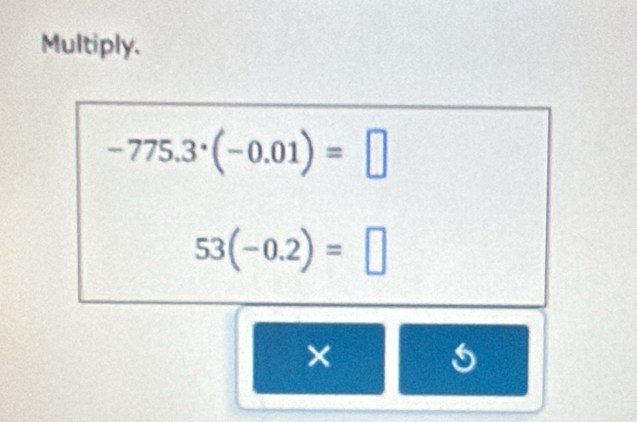 Multiply.
-775.3^(·)(-0.01)=□
53(-0.2)=□
×