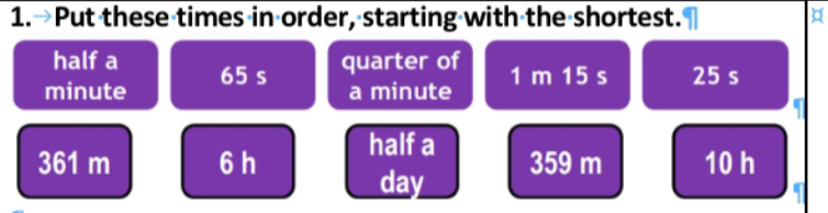 Put these times in order, starting with the shortest. 
half a quarter of 1 m 15 s 25 s
minute 65 s
a minute
361 m 6 h halfa 
day 359 m 10 h