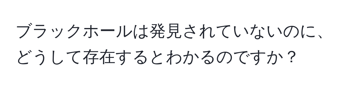 ブラックホールは発見されていないのに、どうして存在するとわかるのですか？