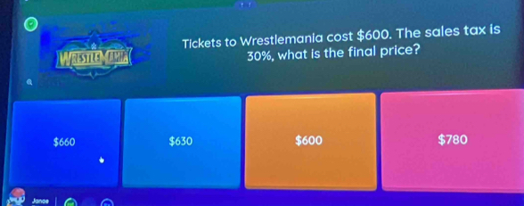 Tickets to Wrestlemania cost $600. The sales tax is
WrestleMamia 30%, what is the final price?
$660 $630 $600 $780