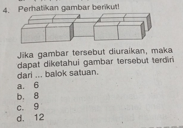 Perhatikan gambar berikut!
Jika gambar tersebut diuraikan, maka
*dapat diketahui gambar tersebut terdiri
dari ... balok satuan.
a. 6
b. 8
c. 9
d. 12