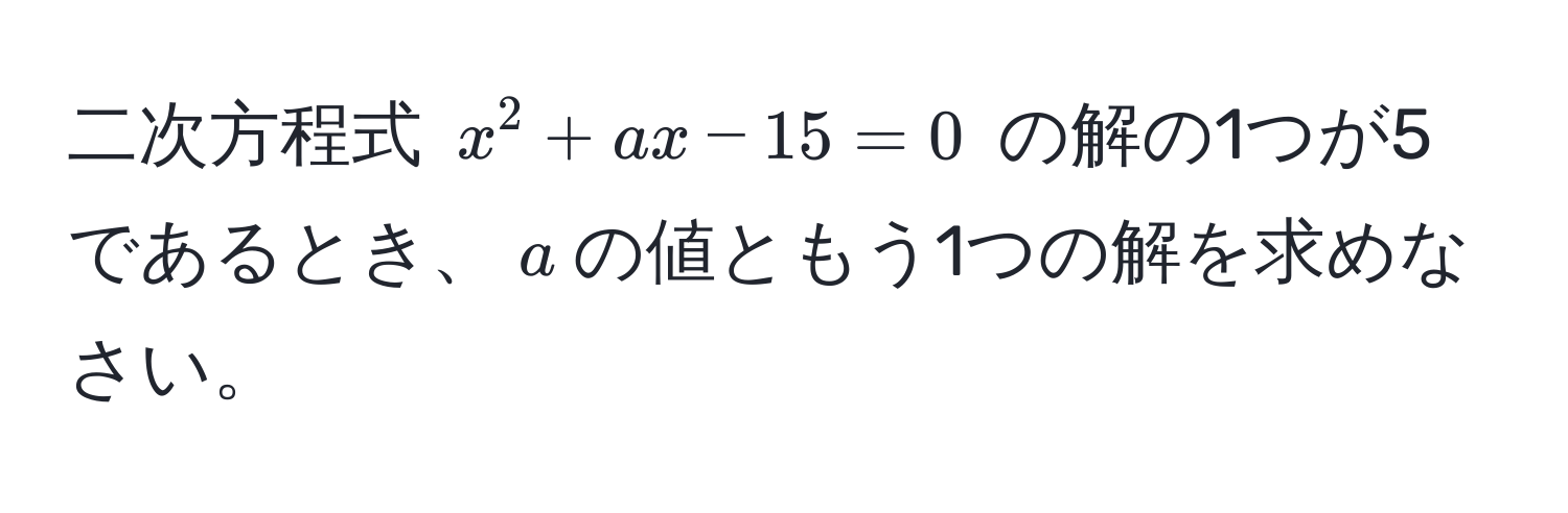 二次方程式 $x^2 + ax - 15 = 0$ の解の1つが5であるとき、$a$の値ともう1つの解を求めなさい。