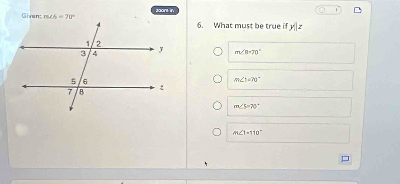 zoom in 1
Given: m∠ 6=70°
6. What must be true if y||z
m∠ 8=70°
m∠ 1=70°
m∠ 5=70°
m∠ 1=110°