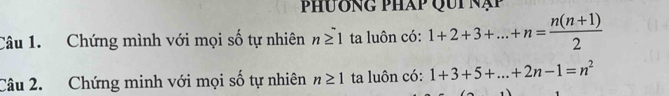 phương pháp Qui nạp 
Câu 1. Chứng mình với mọi số tự nhiên n≥ 1 ta luôn có: 1+2+3+...+n= (n(n+1))/2 
Câu 2. Chứng minh với mọi số tự nhiên n≥ 1 ta luôn có: 1+3+5+...+2n-1=n^2