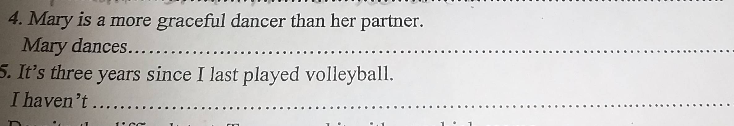 Mary is a more graceful dancer than her partner. 
Mary dances_ 
5. It’s three years since I last played volleyball. 
I haven’t_