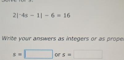 2|^-4s-1|-6=16
Write your answers as integers or as propel
s=□ or s=□