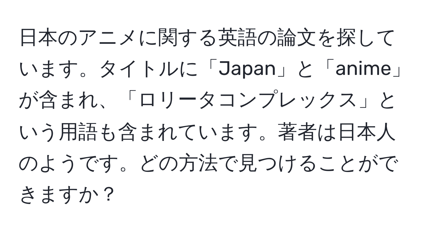 日本のアニメに関する英語の論文を探しています。タイトルに「Japan」と「anime」が含まれ、「ロリータコンプレックス」という用語も含まれています。著者は日本人のようです。どの方法で見つけることができますか？