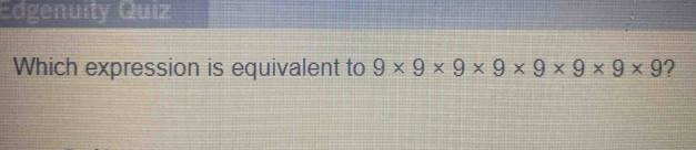 Edgenuity Quiz 
Which expression is equivalent to 9* 9* 9* 9* 9* 9* 9* 9