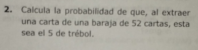 Calcula la probabilidad de que, al extraer 
una carta de una baraja de 52 cartas, esta 
sea el 5 de trébol.